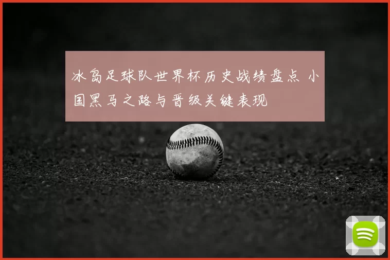 冰岛足球队世界杯历史战绩盘点 小国黑马之路与晋级关键表现