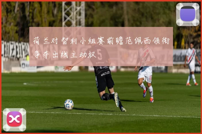 荷兰对智利小组赛前瞻范佩西领衔争夺出线主动权