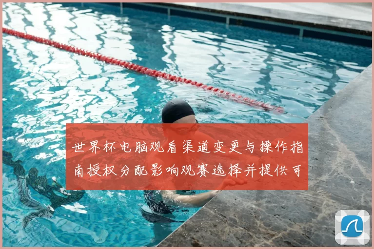 世界杯电脑观看渠道变更与操作指南授权分配影响观赛选择并提供可选途径