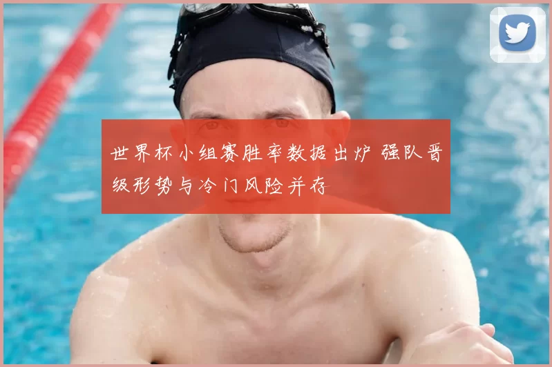 世界杯小组赛胜率数据出炉 强队晋级形势与冷门风险并存