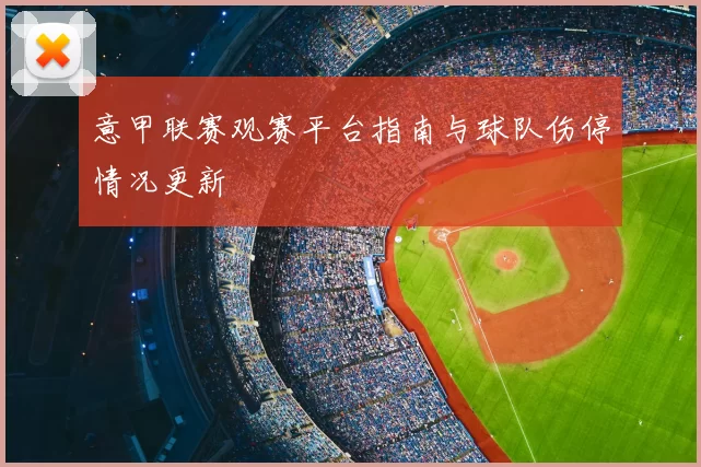 意甲联赛观赛平台指南与球队伤停情况更新