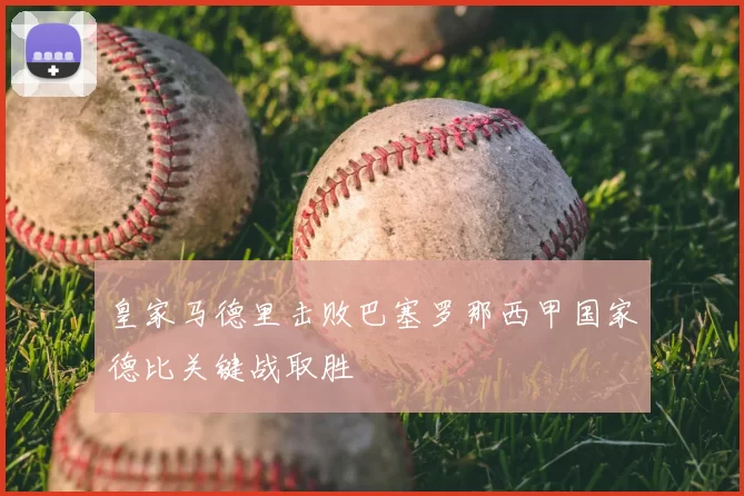 皇家马德里击败巴塞罗那西甲国家德比关键战取胜