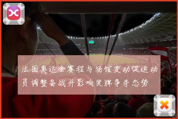 法国奥运会赛程与场馆变动促运动员调整备战并影响奖牌争夺态势