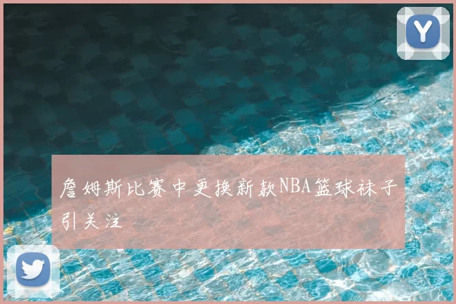 詹姆斯比赛中更换新款NBA篮球袜子引关注