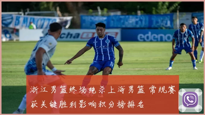 浙江男篮终场绝杀上海男篮 常规赛获关键胜利影响积分榜排名