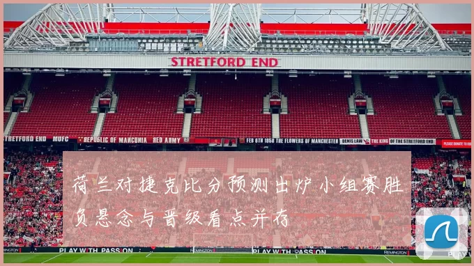 荷兰对捷克比分预测出炉小组赛胜负悬念与晋级看点并存