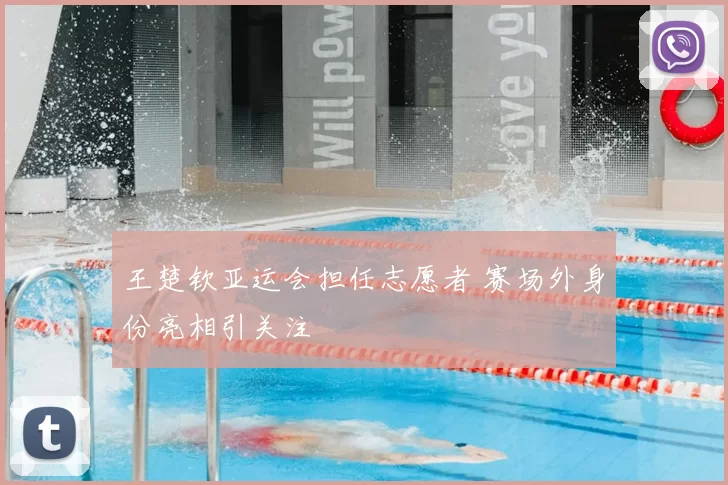 王楚钦亚运会担任志愿者 赛场外身份亮相引关注