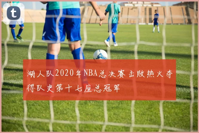 湖人队2020年NBA总决赛击败热火夺得队史第十七座总冠军