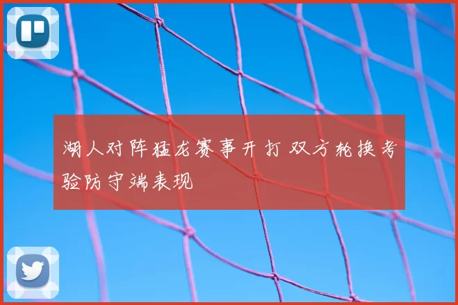 湖人对阵猛龙赛事开打 双方轮换考验防守端表现