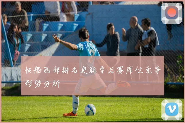快船西部排名更新季后赛席位竞争形势分析