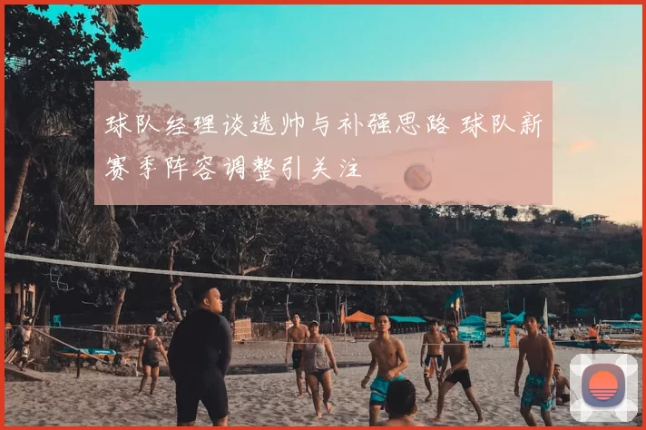 球队经理谈选帅与补强思路 球队新赛季阵容调整引关注