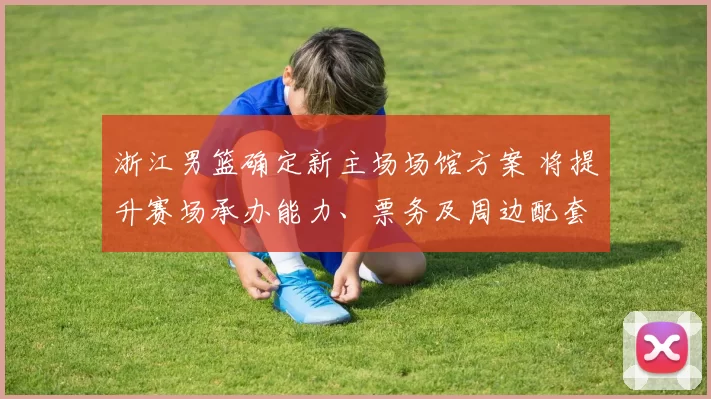 浙江男篮确定新主场场馆方案 将提升赛场承办能力、票务及周边配套