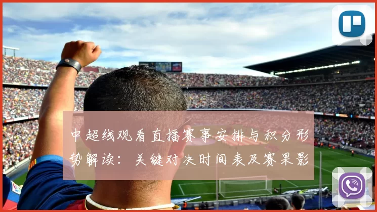 中超线观看直播赛事安排与积分形势解读:关键对决时间表及赛果影响看点