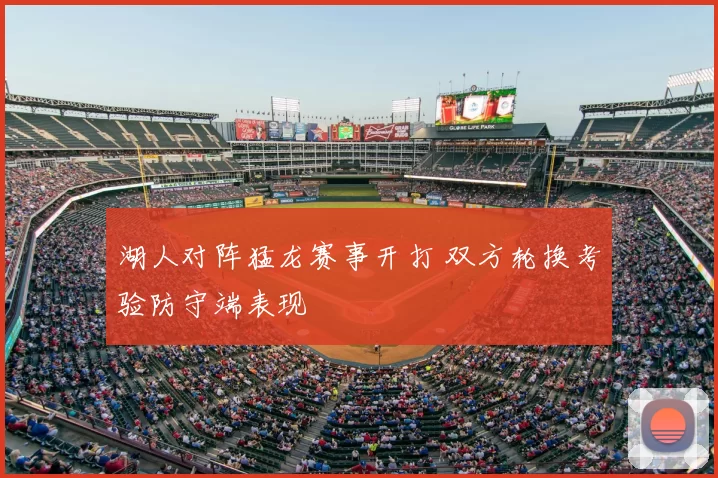 湖人对阵猛龙赛事开打 双方轮换考验防守端表现