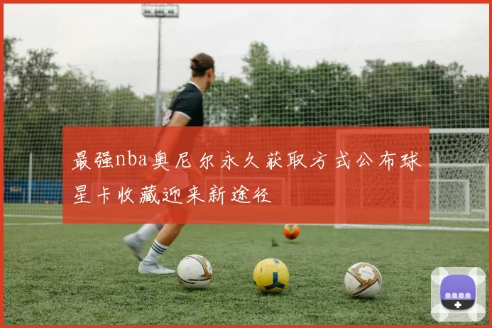 最强nba奥尼尔永久获取方式公布球星卡收藏迎来新途径