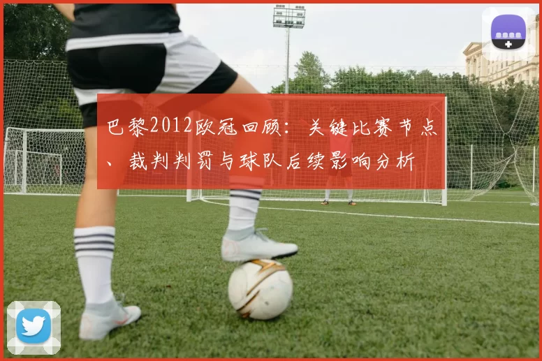 巴黎2012欧冠回顾:关键比赛节点、裁判判罚与球队后续影响分析