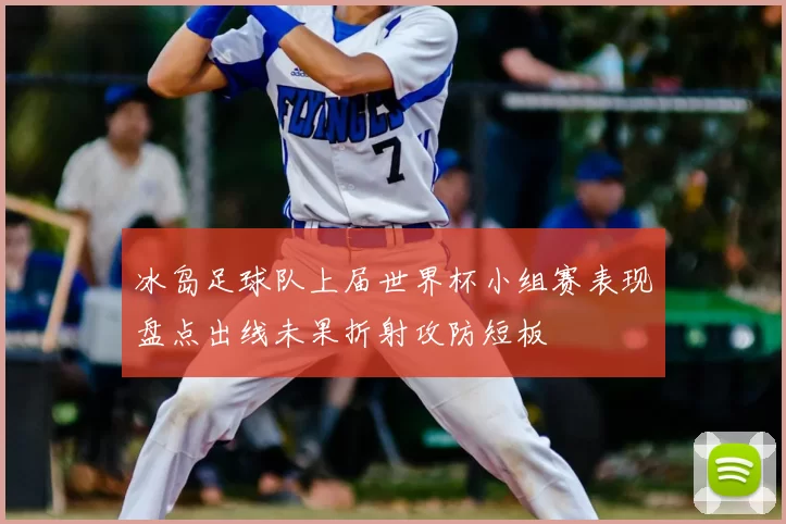 冰岛足球队上届世界杯小组赛表现盘点出线未果折射攻防短板