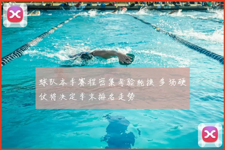 球队本季赛程密集考验轮换 多场硬仗将决定季末排名走势