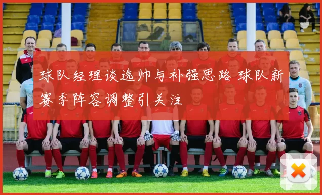 球队经理谈选帅与补强思路 球队新赛季阵容调整引关注