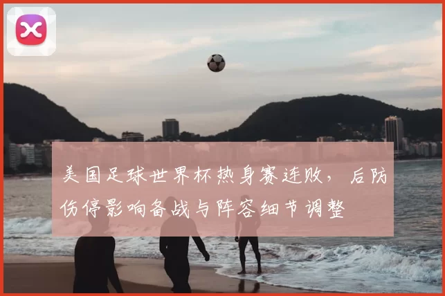 美国足球世界杯热身赛连败，后防伤停影响备战与阵容细节调整