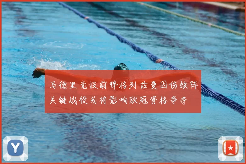 马德里竞技前锋格列兹曼因伤缺阵关键战役或将影响欧冠资格争夺
