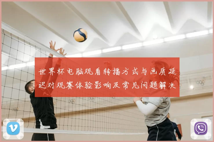 世界杯电脑观看转播方式与画质延迟对观赛体验影响及常见问题解决路径