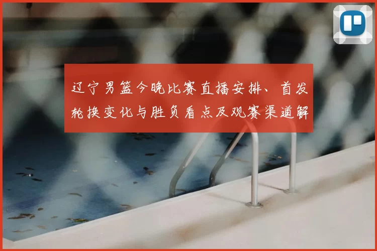 辽宁男篮今晚比赛直播安排、首发轮换变化与胜负看点及观赛渠道解析