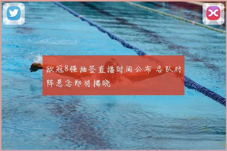 欧冠8强抽签直播时间公布 各队对阵悬念即将揭晓