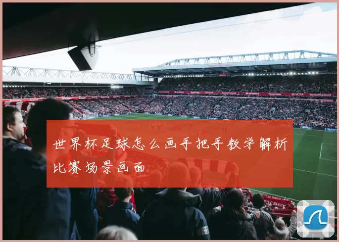 世界杯足球怎么画手把手教学解析比赛场景画面