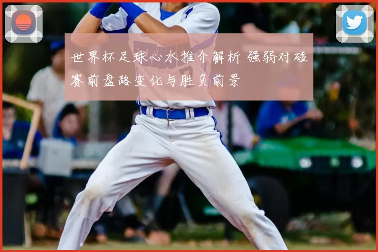 世界杯足球心水推介解析 强弱对碰赛前盘路变化与胜负前景