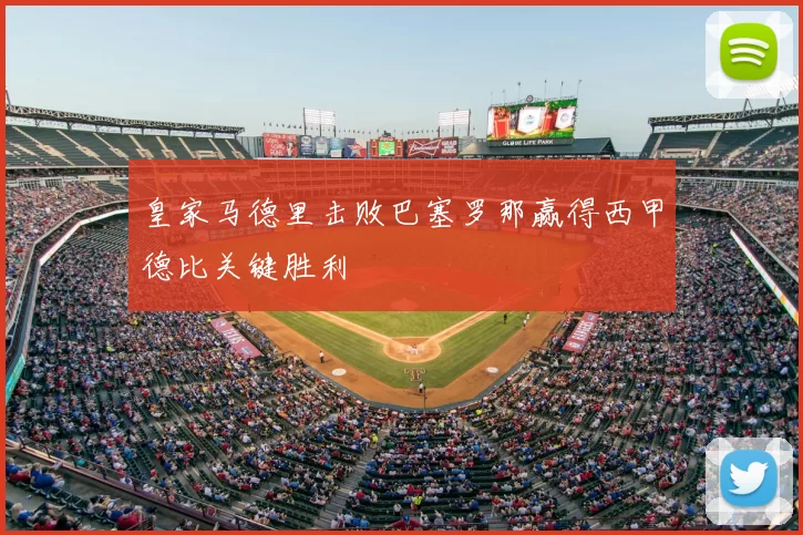 皇家马德里击败巴塞罗那赢得西甲德比关键胜利