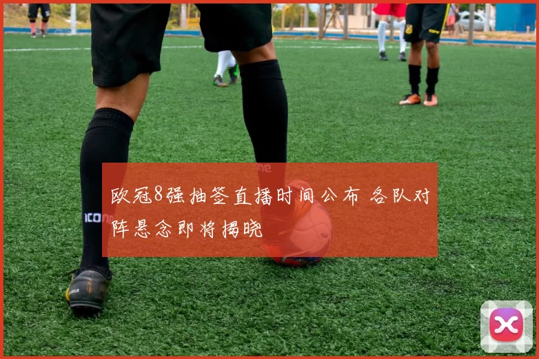 欧冠8强抽签直播时间公布 各队对阵悬念即将揭晓