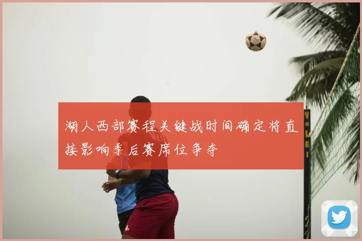 湖人西部赛程关键战时间确定将直接影响季后赛席位争夺