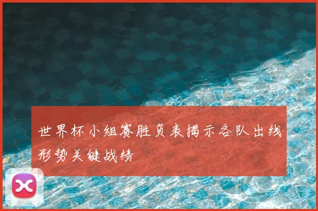 世界杯小组赛胜负表揭示各队出线形势关键战绩
