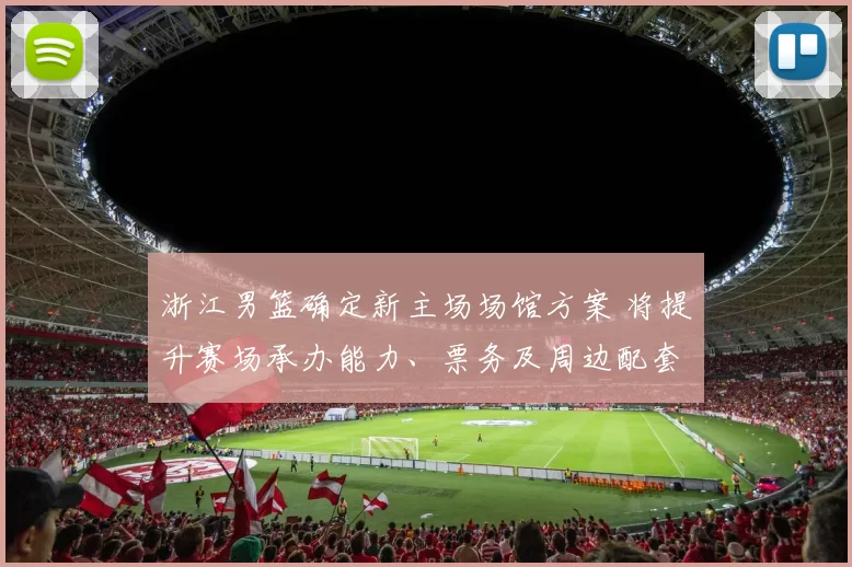 浙江男篮确定新主场场馆方案 将提升赛场承办能力、票务及周边配套