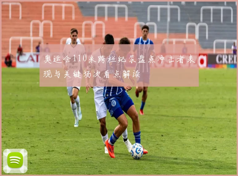 奥运会110米跨栏纪录盘点冲击者表现与关键场次看点解读