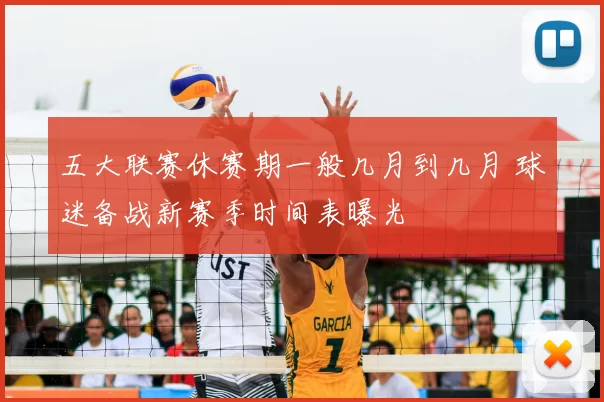 五大联赛休赛期一般几月到几月 球迷备战新赛季时间表曝光