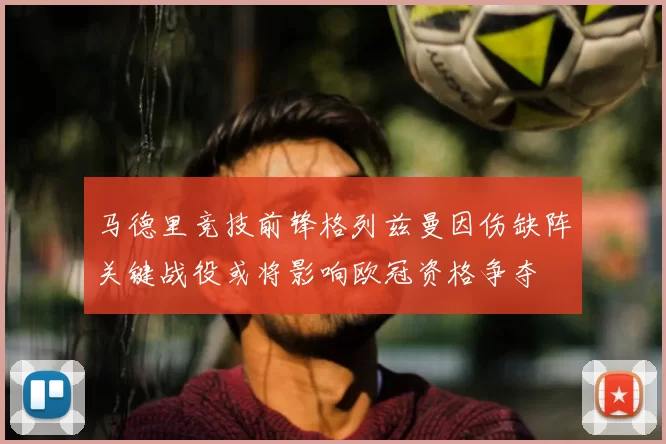 马德里竞技前锋格列兹曼因伤缺阵关键战役或将影响欧冠资格争夺