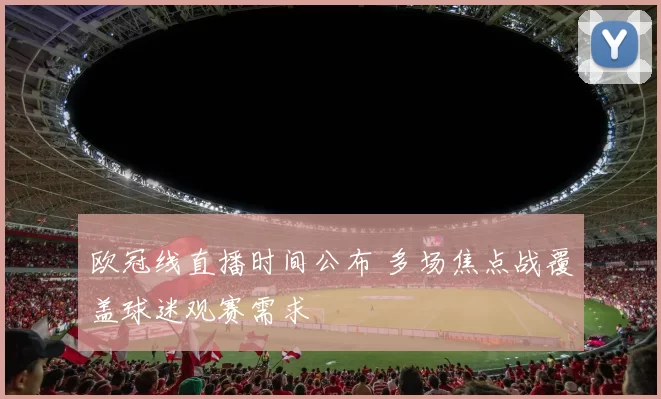 欧冠线直播时间公布 多场焦点战覆盖球迷观赛需求