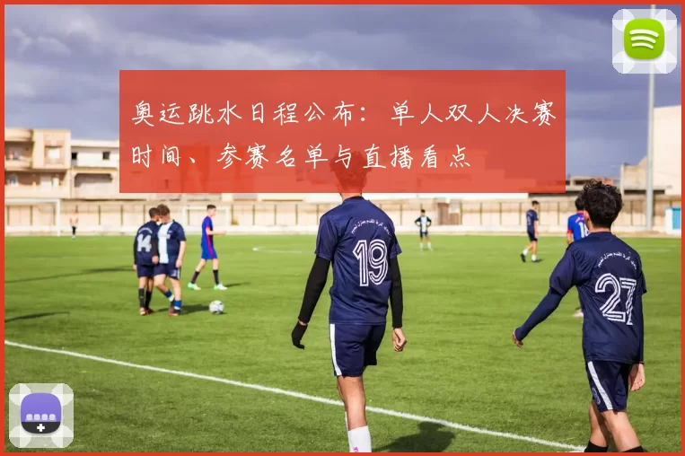 奥运跳水日程公布:单人双人决赛时间、参赛名单与直播看点