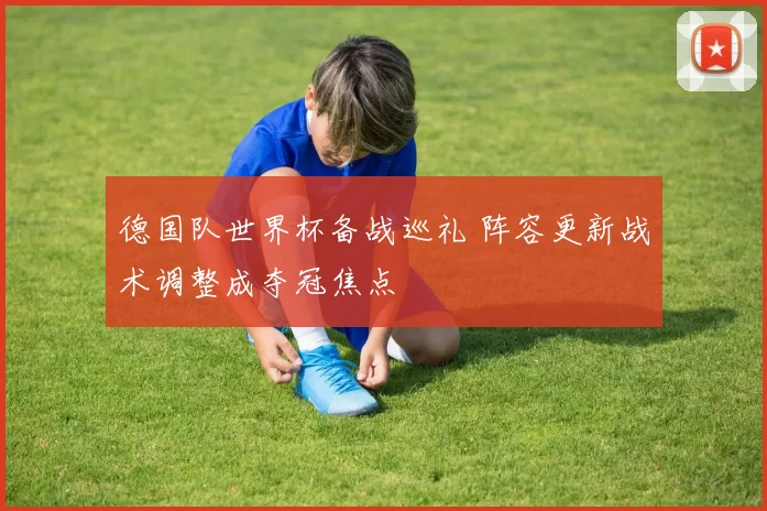 德国队世界杯备战巡礼 阵容更新战术调整成夺冠焦点