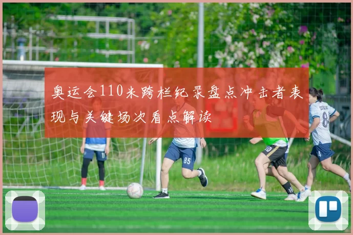 奥运会110米跨栏纪录盘点冲击者表现与关键场次看点解读