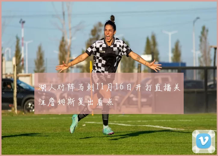 湖人对阵马刺11月16日开打直播关注詹姆斯复出看点