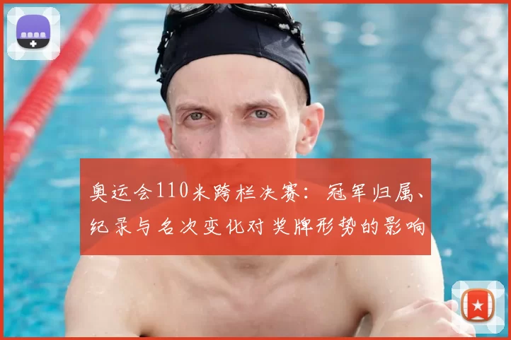 奥运会110米跨栏决赛：冠军归属、纪录与名次变化对奖牌形势的影响与看点