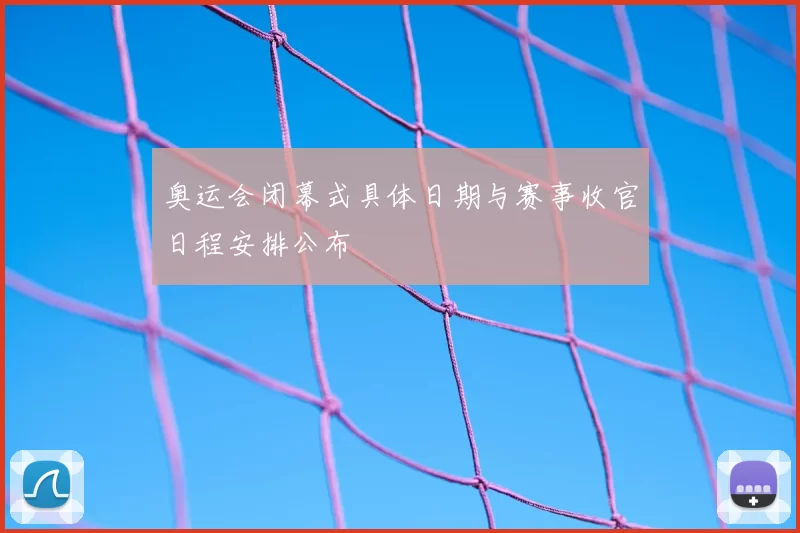 奥运会闭幕式具体日期与赛事收官日程安排公布