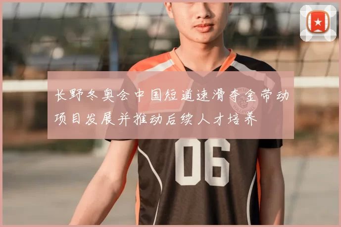 长野冬奥会中国短道速滑夺金带动项目发展并推动后续人才培养