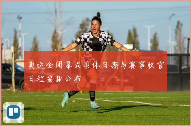 奥运会闭幕式具体日期与赛事收官日程安排公布