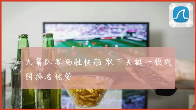 火箭队客场胜快船 取下关键一役巩固排名优势