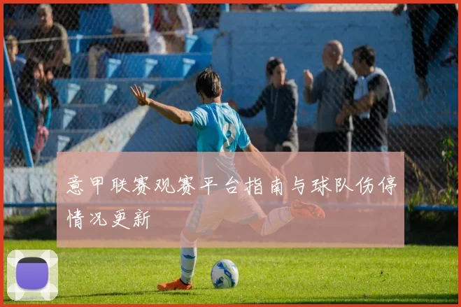 意甲联赛观赛平台指南与球队伤停情况更新
