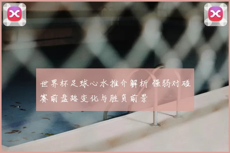 世界杯足球心水推介解析 强弱对碰赛前盘路变化与胜负前景